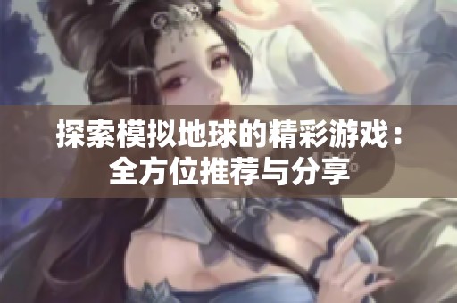 探索模拟地球的精彩游戏：全方位推荐与分享