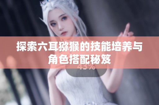 探索六耳猕猴的技能培养与角色搭配秘笈