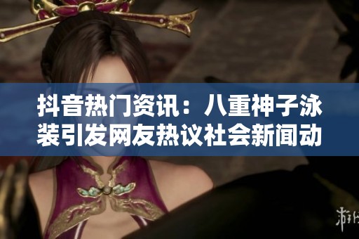 抖音热门资讯：八重神子泳装引发网友热议社会新闻动态