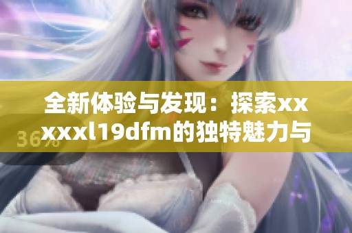 全新体验与发现：探索xxxxxl19dfm的独特魅力与价值