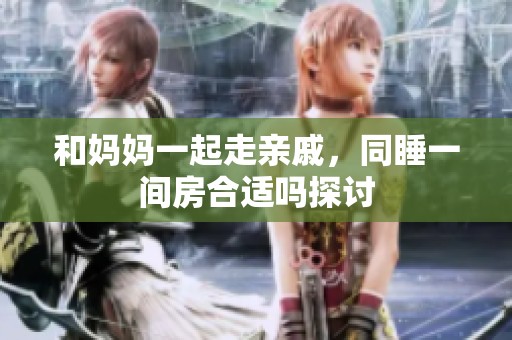 和妈妈一起走亲戚，同睡一间房合适吗探讨