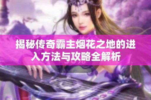 揭秘传奇霸主烟花之地的进入方法与攻略全解析