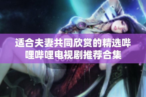 适合夫妻共同欣赏的精选哔哩哔哩电视剧推荐合集
