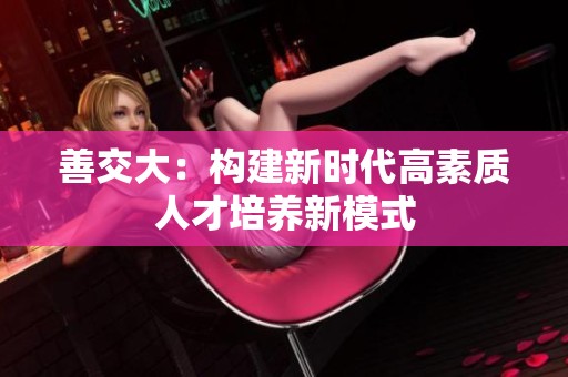 善交大：构建新时代高素质人才培养新模式