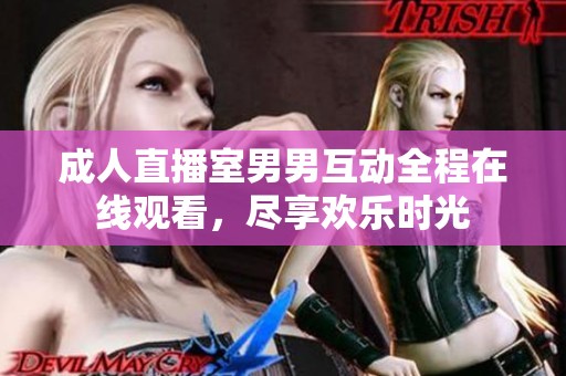 成人直播室男男互动全程在线观看，尽享欢乐时光
