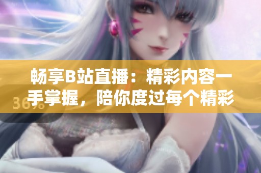 畅享B站直播：精彩内容一手掌握，陪你度过每个精彩时刻
