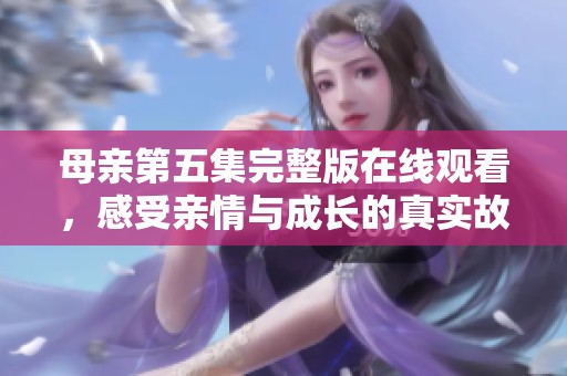 母亲第五集完整版在线观看，感受亲情与成长的真实故事