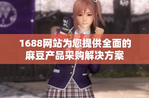 1688网站为您提供全面的麻豆产品采购解决方案