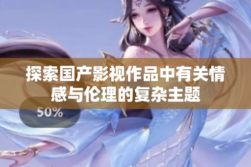探索国产影视作品中有关情感与伦理的复杂主题