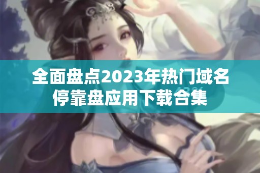 全面盘点2023年热门域名停靠盘应用下载合集
