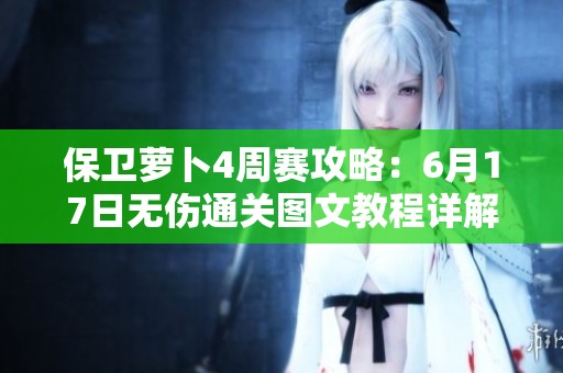 保卫萝卜4周赛攻略：6月17日无伤通关图文教程详解