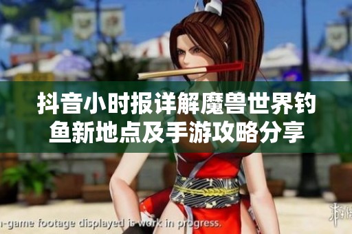 抖音小时报详解魔兽世界钓鱼新地点及手游攻略分享