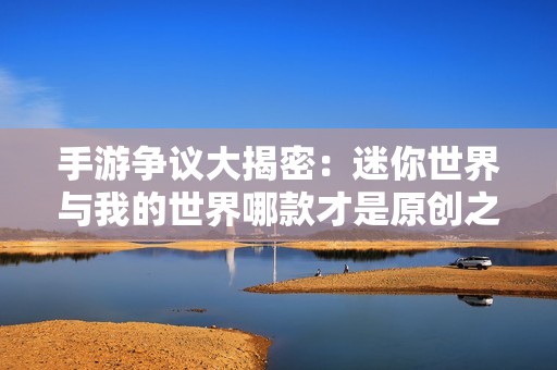 手游争议大揭密：迷你世界与我的世界哪款才是原创之王