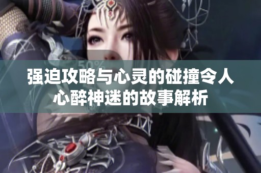 强迫攻略与心灵的碰撞令人心醉神迷的故事解析