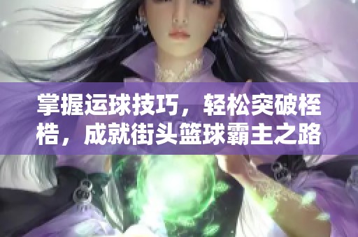 掌握运球技巧，轻松突破桎梏，成就街头篮球霸主之路