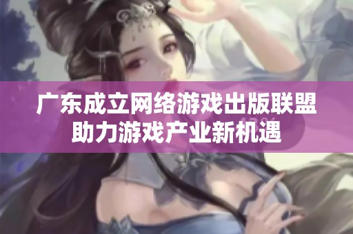 广东成立网络游戏出版联盟助力游戏产业新机遇
