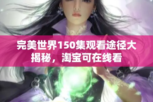 完美世界150集观看途径大揭秘，淘宝可在线看