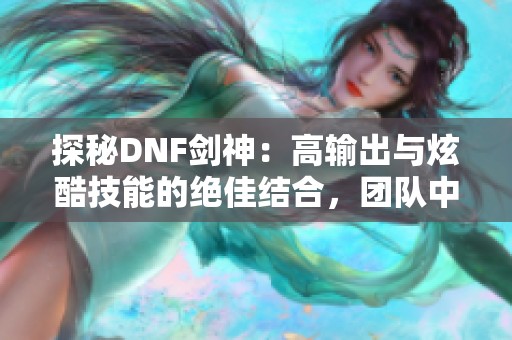 探秘DNF剑神：高输出与炫酷技能的绝佳结合，团队中不可或缺的角色