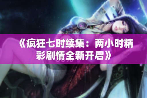 《疯狂七时续集：两小时精彩剧情全新开启》