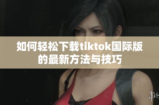 如何轻松下载tiktok国际版的最新方法与技巧