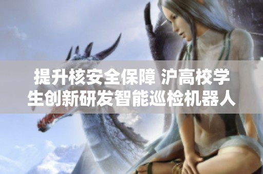 提升核安全保障 沪高校学生创新研发智能巡检机器人