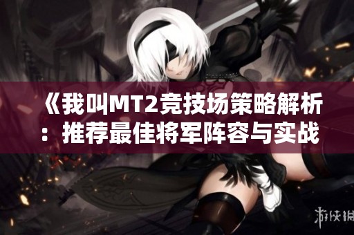 《我叫MT2竞技场策略解析：推荐最佳将军阵容与实战技巧》