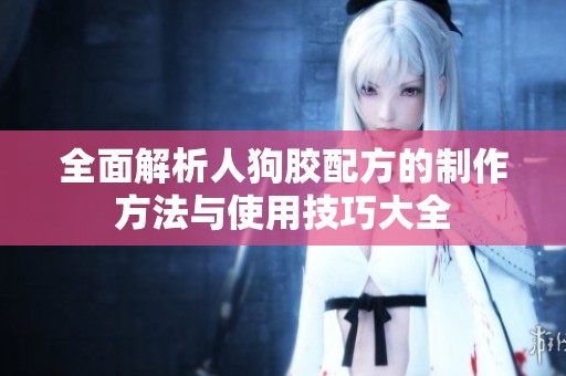 全面解析人狗胶配方的制作方法与使用技巧大全