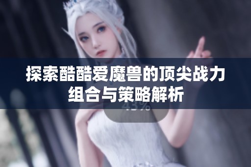 探索酷酷爱魔兽的顶尖战力组合与策略解析