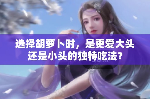 选择胡萝卜时，是更爱大头还是小头的独特吃法？