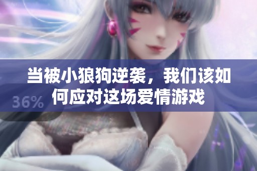 当被小狼狗逆袭，我们该如何应对这场爱情游戏