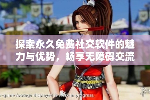 探索永久免费社交软件的魅力与优势，畅享无障碍交流体验