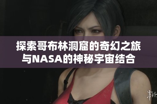 探索哥布林洞窟的奇幻之旅与NASA的神秘宇宙结合
