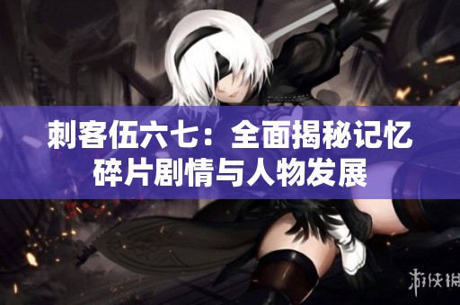 刺客伍六七：全面揭秘记忆碎片剧情与人物发展