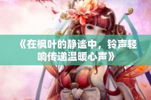 《在枫叶的静谧中，铃声轻响传递温暖心声》
