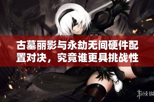 古墓丽影与永劫无间硬件配置对决，究竟谁更具挑战性