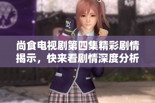 尚食电视剧第四集精彩剧情揭示，快来看剧情深度分析！