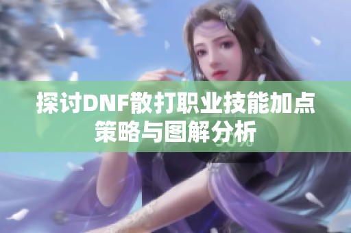 探讨DNF散打职业技能加点策略与图解分析