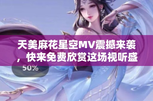 天美麻花星空MV震撼来袭，快来免费欣赏这场视听盛宴