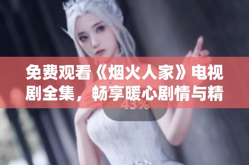 免费观看《烟火人家》电视剧全集，畅享暖心剧情与精彩演绎
