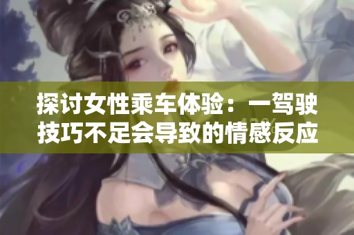 探讨女性乘车体验：一驾驶技巧不足会导致的情感反应