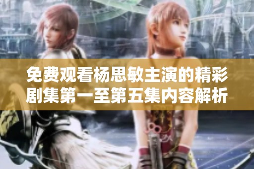 免费观看杨思敏主演的精彩剧集第一至第五集内容解析