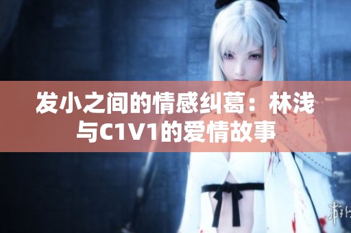 发小之间的情感纠葛：林浅与C1V1的爱情故事