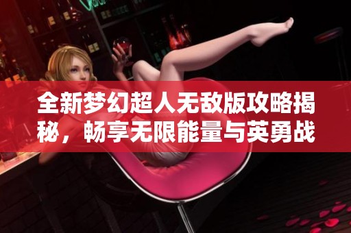 全新梦幻超人无敌版攻略揭秘，畅享无限能量与英勇战斗乐趣