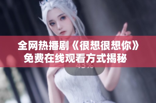 全网热播剧《很想很想你》免费在线观看方式揭秘  
