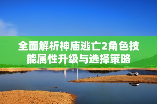全面解析神庙逃亡2角色技能属性升级与选择策略