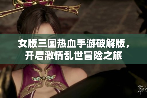 女版三国热血手游破解版，开启激情乱世冒险之旅