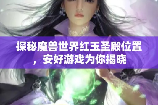 探秘魔兽世界红玉圣殿位置，安好游戏为你揭晓