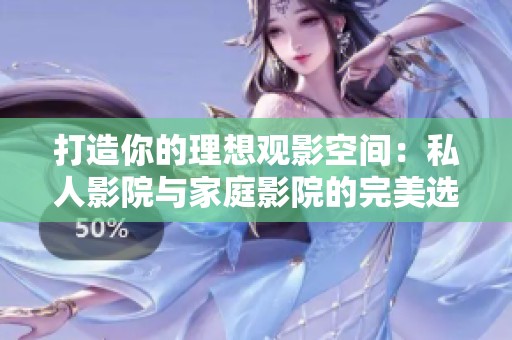 打造你的理想观影空间：私人影院与家庭影院的完美选择