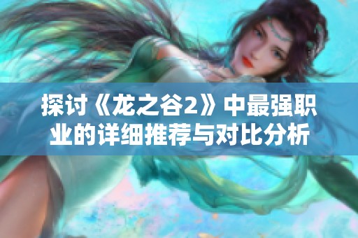 探讨《龙之谷2》中最强职业的详细推荐与对比分析