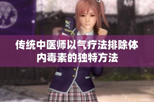 传统中医师以气疗法排除体内毒素的独特方法